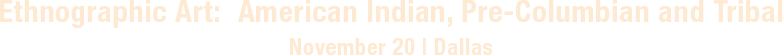 November 20 Ethnographic Art American Indian, Pre-Columbian and Tribal Art Signature Auction - Dallas #8020 November 20 Ethnographic Art American Indian, Pre-Columbian and Tribal Art Signature Auction - Dallas #8020