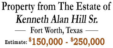 Property from The Estate of Kenneth Alan Hill Sr. Fort Worth, TX Estimate: 0,000 - 0,000 Property from The Estate of Kenneth Alan Hill Sr. Fort Worth, TX Estimate: 0,000 - 0,000