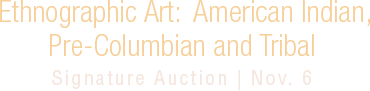 November 6 Ethnographic Art American Indian, Pre-Columbian and Tribal Art Signature® Auction #8240 November 6 Ethnographic Art American Indian, Pre-Columbian and Tribal Art Signature® Auction #8240