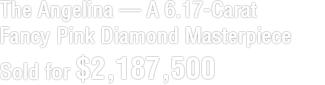 The Angelina --- A 6.17-Carat Fancy Pink Diamond Masterpiece Sold for $2,187,500